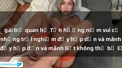 gái trẻ quan hệ Tận hưởng niềm vui của sex với gái trẻ: những trải nghiệm đầy hấp dẫn và mãnh liệt không thể bỏ lỡ