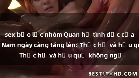 sex bạo lực nhóm Quan hệ tình dục của nữ sinh Việt Nam ngày càng tăng lên: Thực hư và hậu quả không ngờ