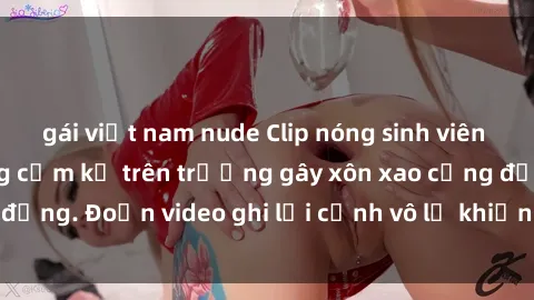 gái việt nam nude Clip nóng sinh viên gây sốc: Hành động cấm kỵ trên trường gây xôn xao cộng đồng. Đoạn video ghi lại cảnh vô lễ khiến dư luận bức xúc.