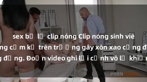 sex bị lộ clip nóng Clip nóng sinh viên gây sốc: Hành động cấm kỵ trên trường gây xôn xao cộng đồng. Đoạn video ghi lại cảnh vô lễ khiến dư luận bức xúc.