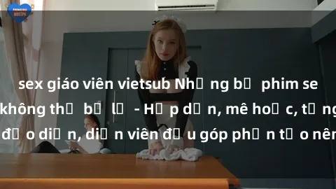 sex giáo viên vietsub Những bộ phim sex gái già đỉnh cao không thể bỏ lỡ - Hấp dẫn, mê hoặc, từng đạo diễn, diễn viên đều góp phần tạo nên sự hấp dẫn, kích thích.
