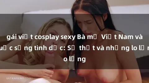 gái việt cosplay sexy Bà mẹ Việt Nam và cuộc sống tình dục: Sự thật và những lo lắng