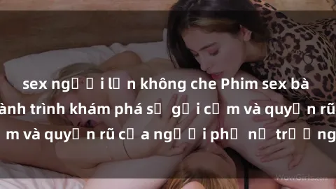 sex người lớn không che Phim sex bà mẹ nóng bỏng: Hành trình khám phá sự gợi cảm và quyến rũ của người phụ nữ trưởng thành.