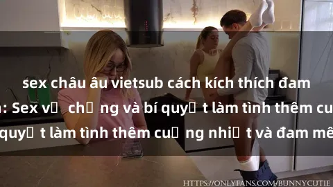 sex châu âu vietsub cách kích thích đam mê trong hôn nhân: Sex vợ chồng và bí quyết làm tình thêm cuồng nhiệt và đam mê