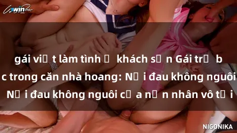 gái việt làm tình ở khách sạn Gái trẻ bị hiếp dâm bạo lực trong căn nhà hoang: Nỗi đau không nguôi của nạn nhân vô tội