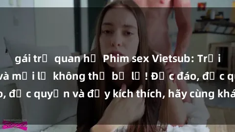 gái trẻ quan hệ Phim sex Vietsub: Trải nghiệm hấp dẫn và mới lạ không thể bỏ lỡ! Độc đáo, độc quyền và đầy kích thích, hãy cùng khám phá ngay!