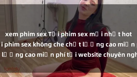 xem phim sex Tải phim sex mới nhất hot nhất - Xem và tải phim sex không che chất lượng cao miễn phí tại website chuyên nghiệp.