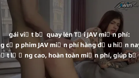 gái việt bị quay lén Tải JAV miễn phí: Các trang web cung cấp phim JAV miễn phí hàng đầu hiện nay. Các tác phẩm chất lượng cao, hoàn toàn miễn phí, giúp bạn thỏa mãn niềm đam mê mà không tốn kém.