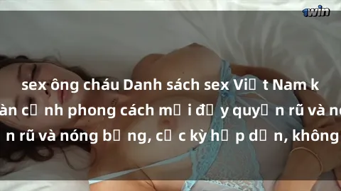sex ông cháu Danh sách sex Việt Nam không che - Ảnh toàn cảnh phong cách mới đầy quyến rũ và nóng bỏng, cực kỳ hấp dẫn, không thể bỏ qua!