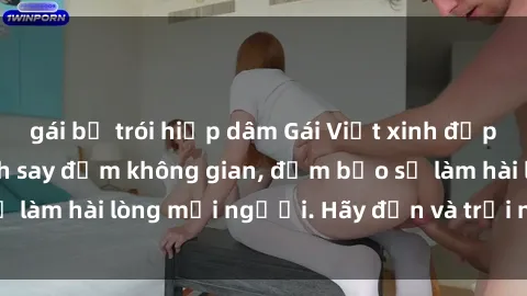 gái bị trói hiếp dâm Gái Việt xinh đẹp, nồng nàn làm tình say đắm không gian, đảm bảo sẽ làm hài lòng mọi người. Hãy đến và trải nghiệm ngay!