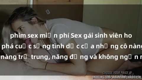phim sex miễn phí Sex gái sinh viên hot nhất: Cùng khám phá cuộc sống tình dục của những cô nàng trẻ trung, năng động và không ngần ngại thử nghiệm!