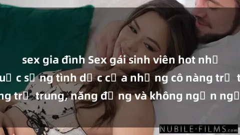 sex gia đình Sex gái sinh viên hot nhất: Cùng khám phá cuộc sống tình dục của những cô nàng trẻ trung, năng động và không ngần ngại thử nghiệm!