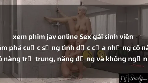 xem phim jav online Sex gái sinh viên hot nhất: Cùng khám phá cuộc sống tình dục của những cô nàng trẻ trung, năng động và không ngần ngại thử nghiệm!