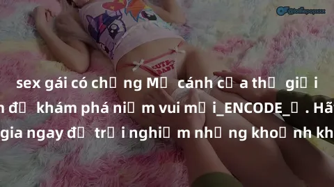 sex gái có chồng Mở cánh cửa thế giới sex MILF Việt Nam để khám phá niềm vui mới_ENCODE_. Hãy tham gia ngay để trải nghiệm những khoảnh khắc đầy kích thích và đam mê.