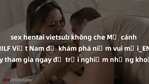 sex hentai vietsub không che Mở cánh cửa thế giới sex MILF Việt Nam để khám phá niềm vui mới_ENCODE_. Hãy tham gia ngay để trải nghiệm những khoảnh khắc đầy kích thích và đam mê.