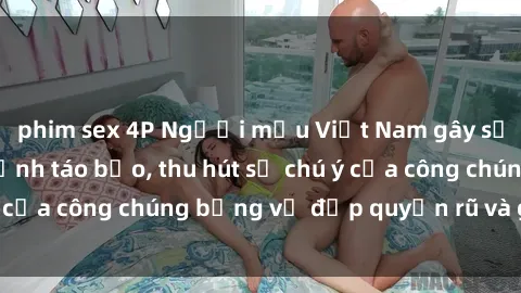 phim sex 4P Người mẫu Việt Nam gây sốt với loạt shoot ảnh táo bạo, thu hút sự chú ý của công chúng bằng vẻ đẹp quyến rũ và gợi cảm.