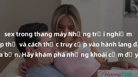 sex trong thang máy Những trải nghiệm mới lạ với sex tập thể và cách thức truy cập vào hành lang đam mê của bạn. Hãy khám phá những khoái cảm đầy kích thích với tập thể hấp dẫn!