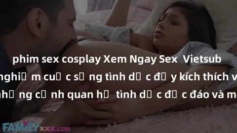phim sex cosplay Xem Ngay Sex  Vietsub Full HD - Cùng trải nghiệm cuộc sống tình dục đầy kích thích với những cảnh quan hệ tình dục độc đáo và mãnh liệt trong bộ phim này!