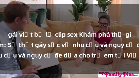 gái việt bị lộ clip sex Khám phá thế giới sex loli Việt Nam: Sự thật gây sốc về nhu cầu và nguy cơ đe dọa cho trẻ em tại Việt Nam