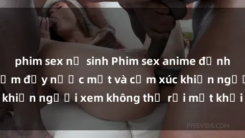 phim sex nữ sinh Phim sex anime đỉnh cao: Những tác phẩm đầy nước mắt và cảm xúc khiến người xem không thể rời mắt khỏi màn hình