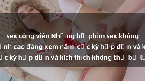 sex công viên Những bộ phim sex không che Nhật Bản đỉnh cao đáng xem năm  cực kỳ hấp dẫn và kích thích không thể bỏ lỡ!